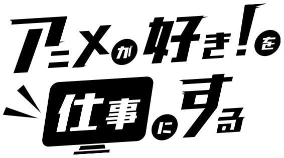 アニメが好き！を仕事にする